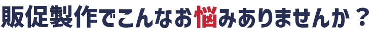 販促製作でこんなお悩みありませんか?